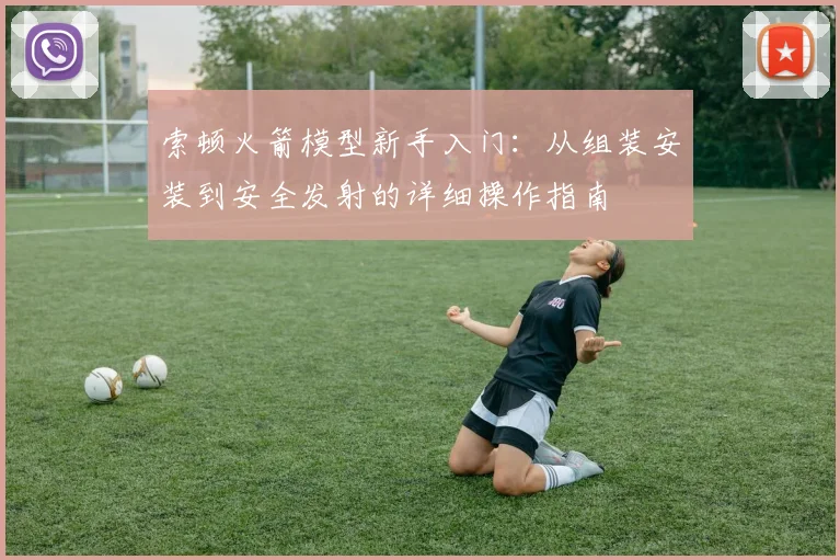 索顿火箭模型新手入门：从组装安装到安全发射的详细操作指南