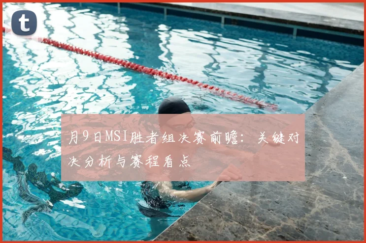 月9日MSI胜者组决赛前瞻：关键对决分析与赛程看点