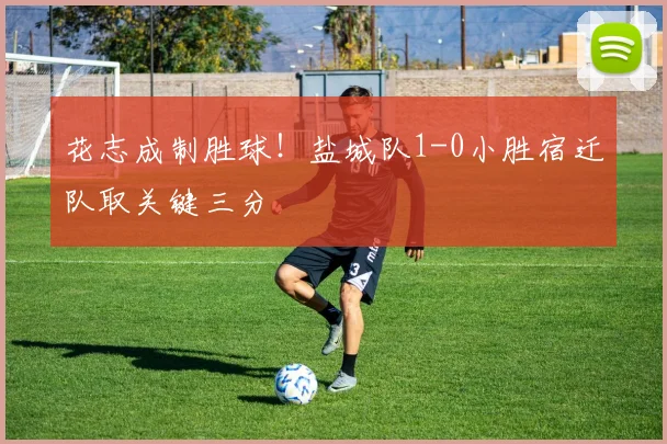花志成制胜球！盐城队1-0小胜宿迁队取关键三分