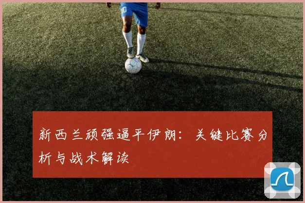 新西兰顽强逼平伊朗：关键比赛分析与战术解读