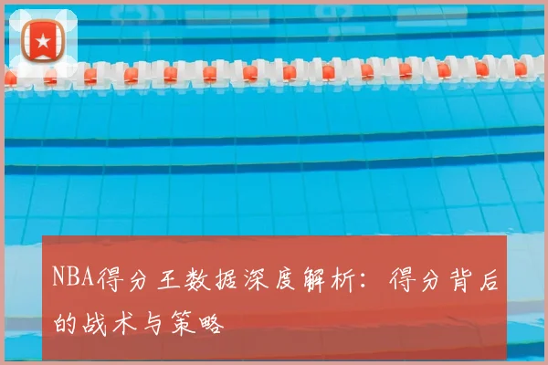 NBA得分王数据深度解析:得分背后的战术与策略