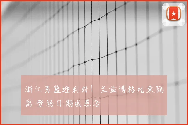 浙江男篮迎利好！兰兹博格结束隔离 登场日期成悬念
