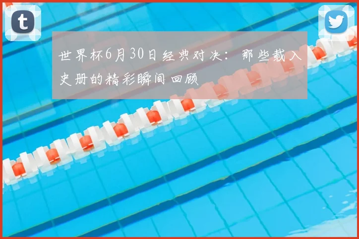 世界杯6月30日经典对决：那些载入史册的精彩瞬间回顾