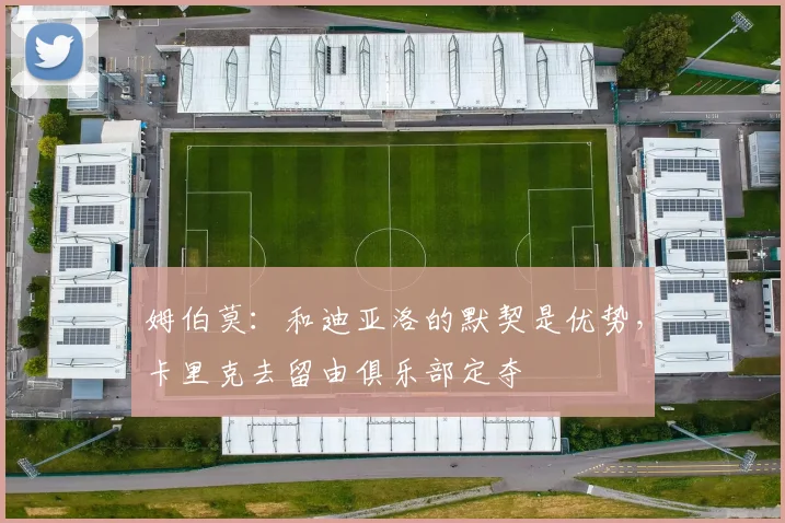 姆伯莫：和迪亚洛的默契是优势，卡里克去留由俱乐部定夺