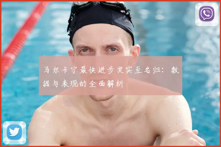 马尔卡宁最快进步奖实至名归：数据与表现的全面解析