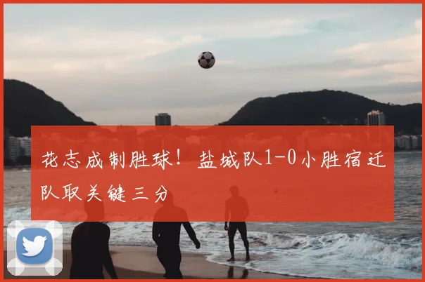 花志成制胜球！盐城队1-0小胜宿迁队取关键三分