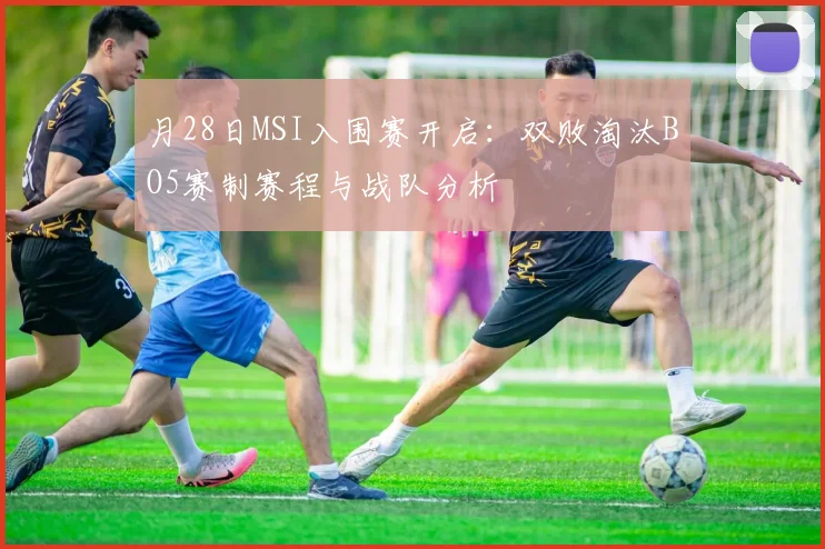 月28日MSI入围赛开启：双败淘汰BO5赛制赛程与战队分析