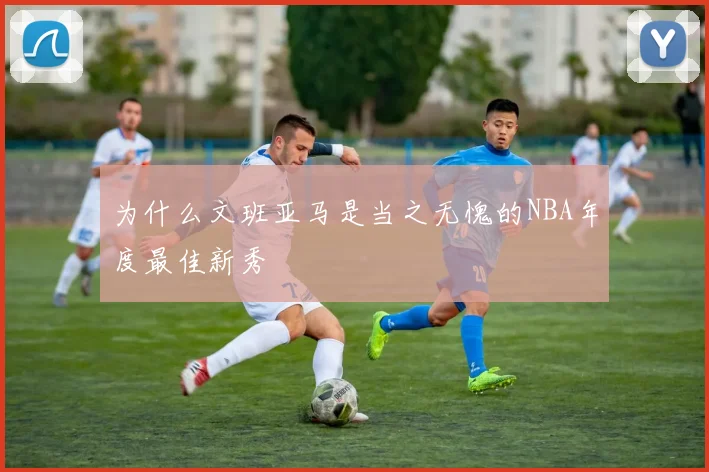 为什么文班亚马是当之无愧的NBA年度最佳新秀