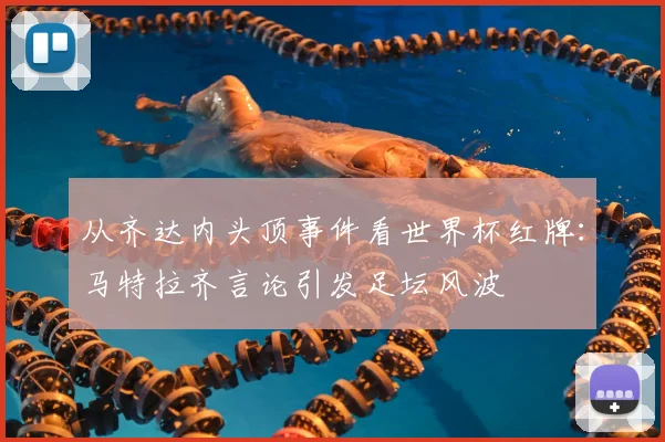 从齐达内头顶事件看世界杯红牌：马特拉齐言论引发足坛风波