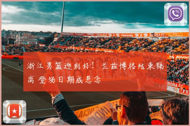 浙江男篮迎利好！兰兹博格结束隔离 登场日期成悬念