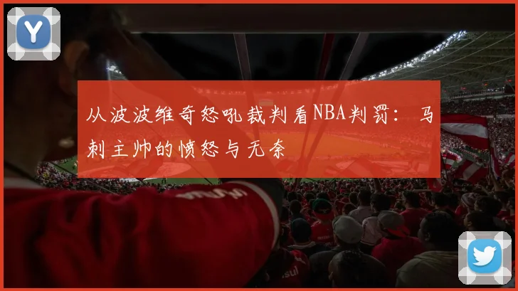 从波波维奇怒吼裁判看NBA判罚：马刺主帅的愤怒与无奈