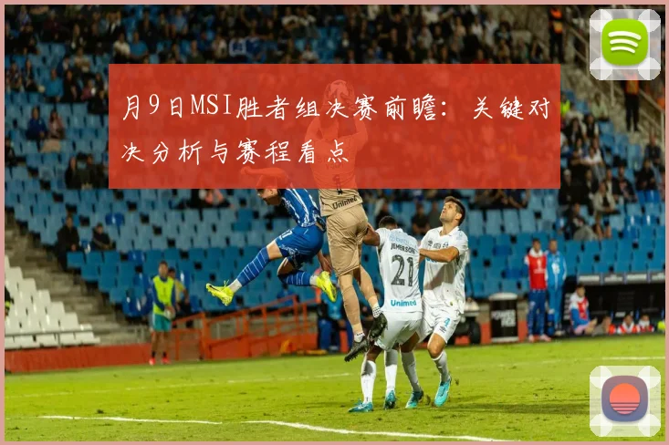 月9日MSI胜者组决赛前瞻：关键对决分析与赛程看点