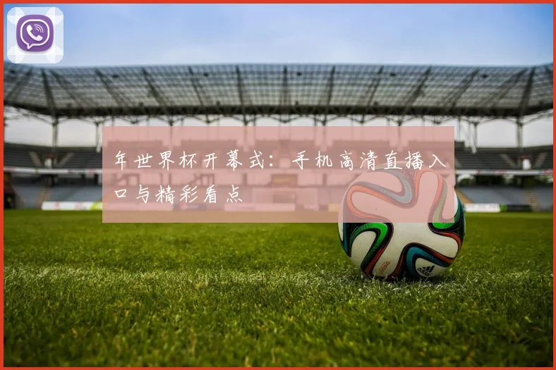 年世界杯开幕式:手机高清直播入口与精彩看点