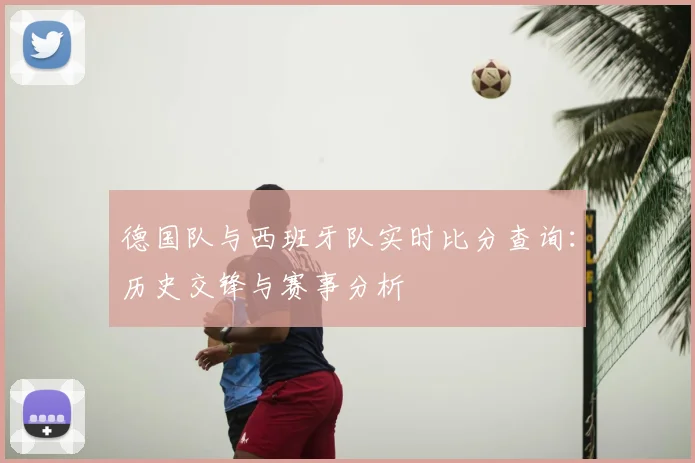 德国队与西班牙队实时比分查询:历史交锋与赛事分析