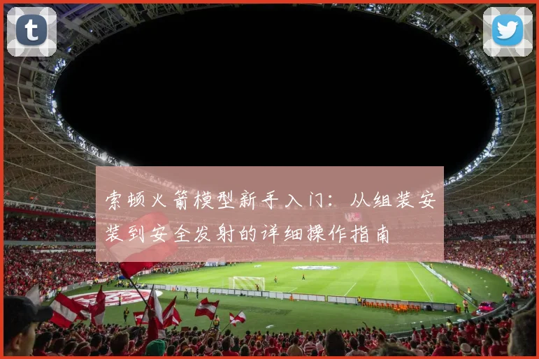 索顿火箭模型新手入门：从组装安装到安全发射的详细操作指南