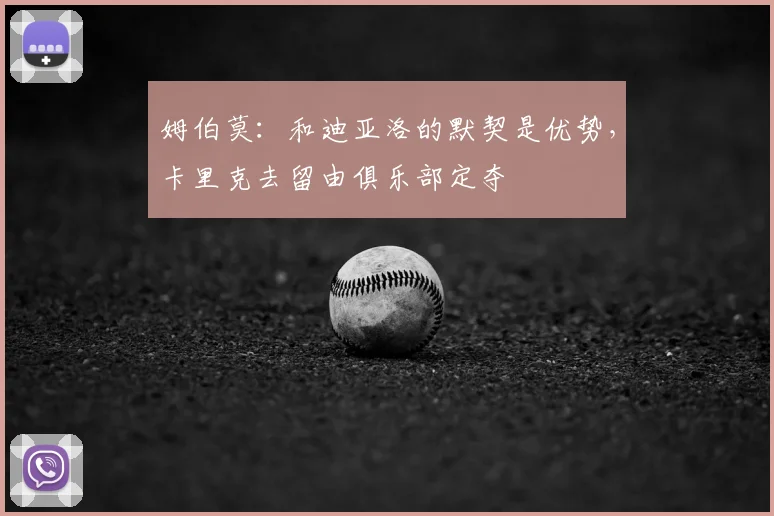 姆伯莫：和迪亚洛的默契是优势，卡里克去留由俱乐部定夺