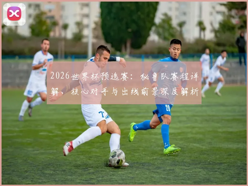 2026世界杯预选赛:秘鲁队赛程详解、核心对手与出线前景深度解析