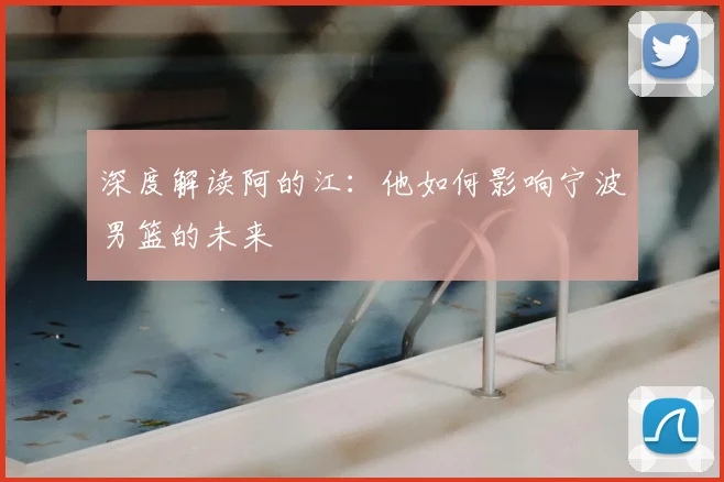 深度解读阿的江：他如何影响宁波男篮的未来