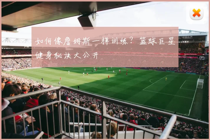 如何像詹姆斯一样训练？篮球巨星健身秘诀大公开