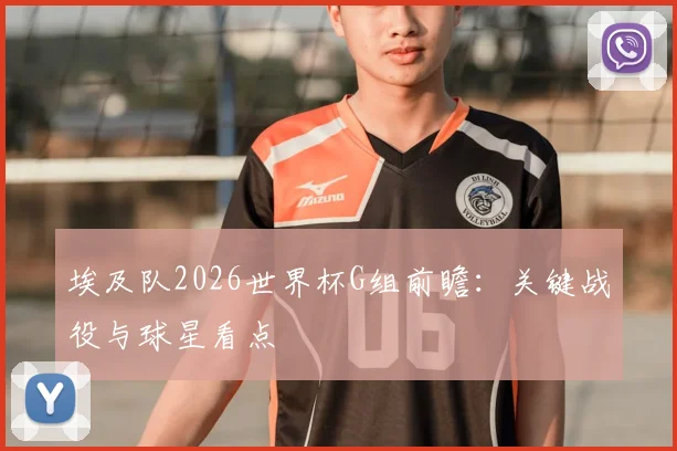 埃及队2026世界杯G组前瞻：关键战役与球星看点