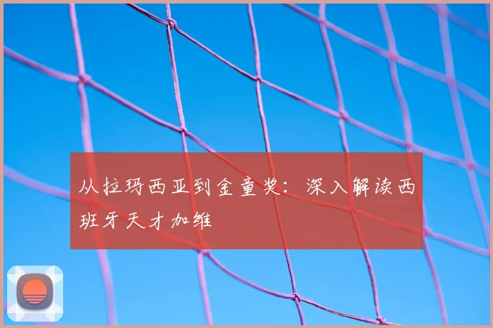 从拉玛西亚到金童奖:深入解读西班牙天才加维