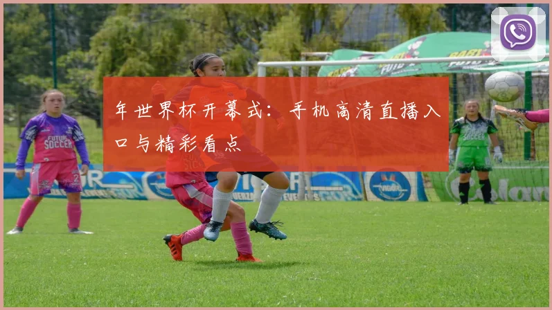 年世界杯开幕式：手机高清直播入口与精彩看点