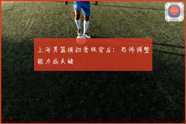 上海男篮横扫晋级背后：恐怖调整能力成关键