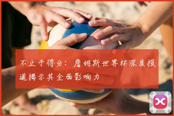 不止于得分：詹姆斯世界杯深度报道揭示其全面影响力