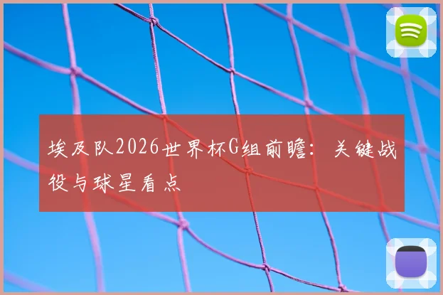 埃及队2026世界杯G组前瞻：关键战役与球星看点