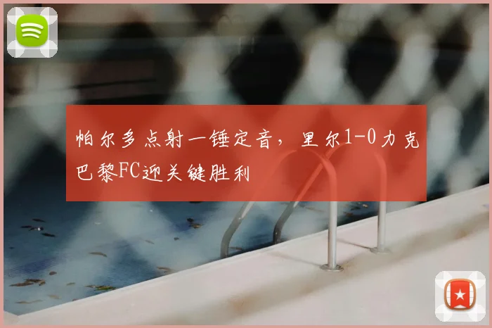 帕尔多点射一锤定音，里尔1-0力克巴黎FC迎关键胜利