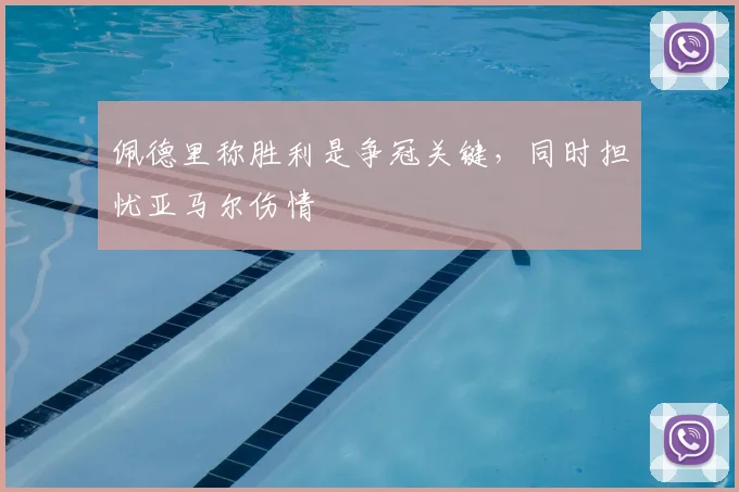 佩德里称胜利是争冠关键，同时担忧亚马尔伤情