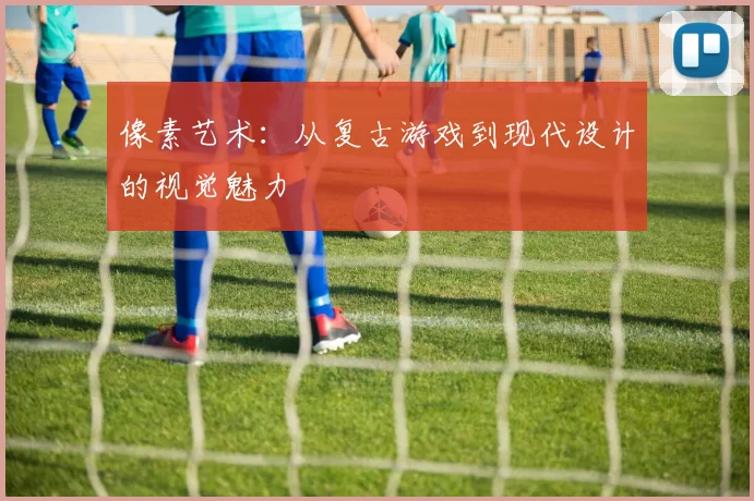 像素艺术：从复古游戏到现代设计的视觉魅力