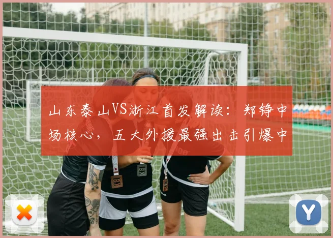 山东泰山VS浙江首发解读：郑铮中场核心，五大外援最强出击引爆中超