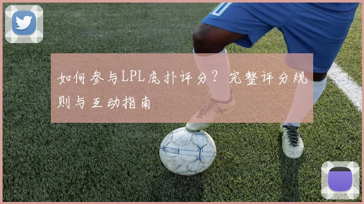 如何参与LPL虎扑评分？完整评分规则与互动指南