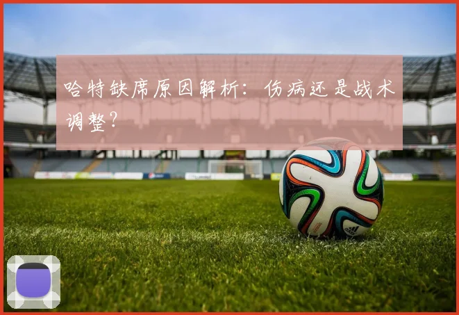 哈特缺席原因解析：伤病还是战术调整？