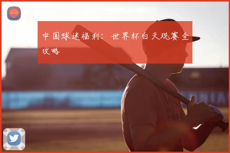 中国球迷福利:世界杯白天观赛全攻略