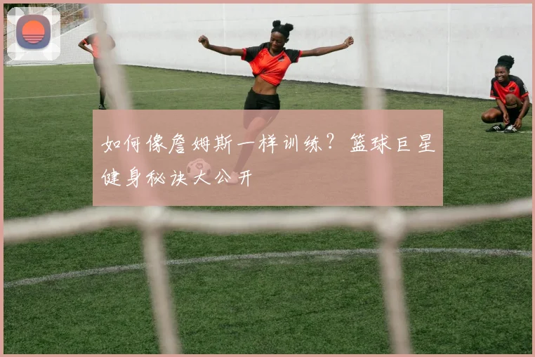 如何像詹姆斯一样训练?篮球巨星健身秘诀大公开