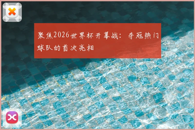 聚焦2026世界杯开幕战：夺冠热门球队的首次亮相