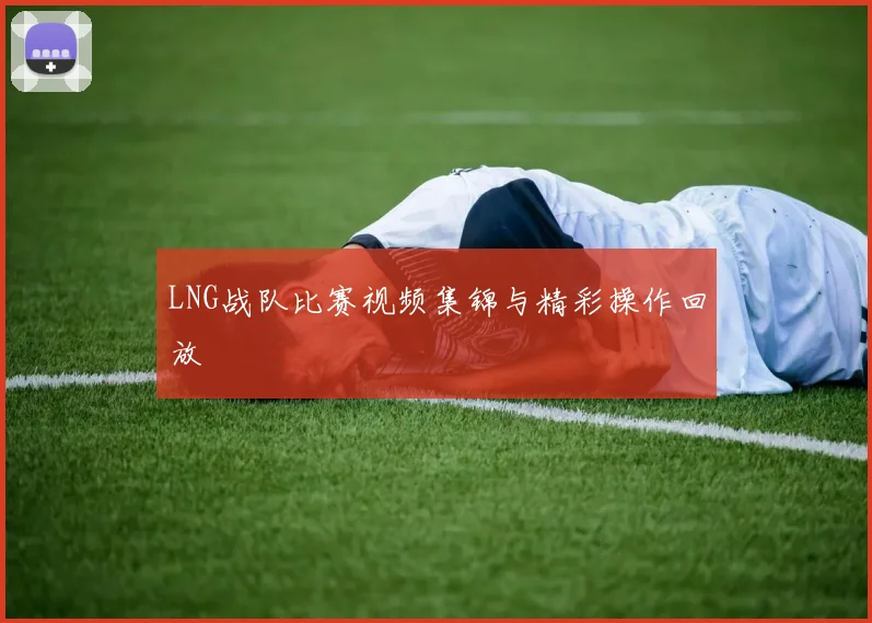 LNG战队比赛视频集锦与精彩操作回放