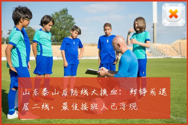 山东泰山后防线大换血：郑铮或退居二线，最佳接班人已浮现