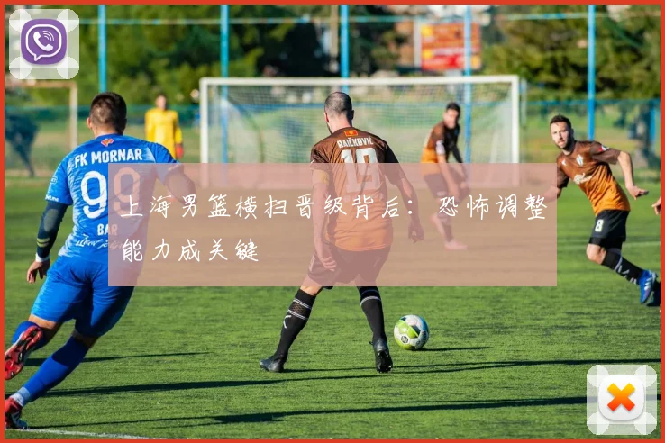 上海男篮横扫晋级背后：恐怖调整能力成关键